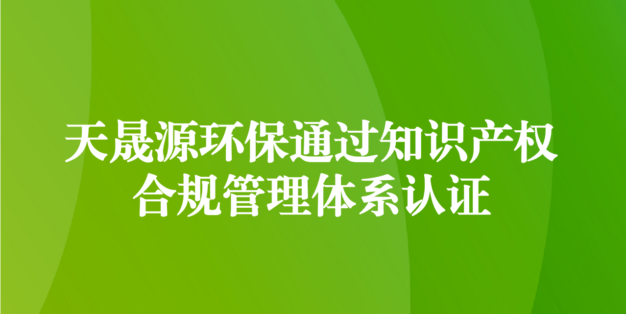 加強(qiáng)知識產(chǎn)權(quán)管理，增添創(chuàng)新發(fā)展動力—天晟源環(huán)保成功通過知識產(chǎn)權(quán)合規(guī)管理體系認(rèn)證